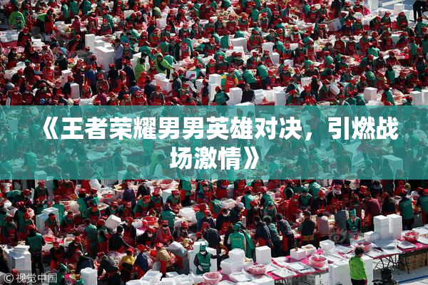 《王者荣耀男男英雄对决，引燃战场激情》