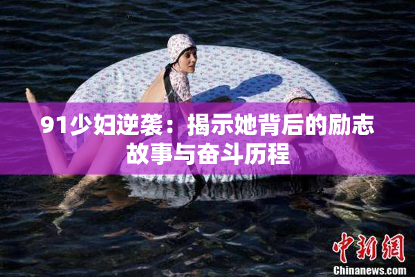 91少妇逆袭：揭示她背后的励志故事与奋斗历程