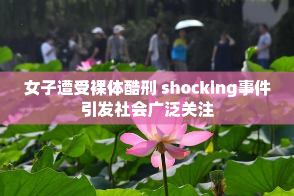 女子遭受裸体酷刑 shocking事件引发社会广泛关注