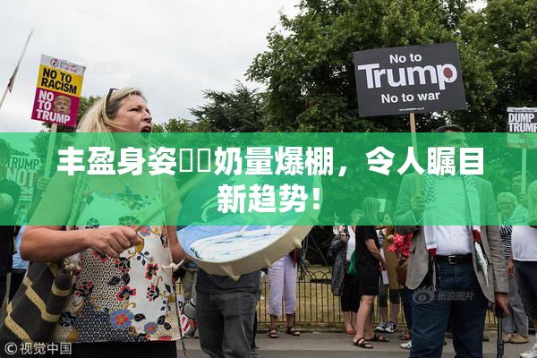 丰盈身姿❌‌奶量爆棚，令人瞩目新趋势！