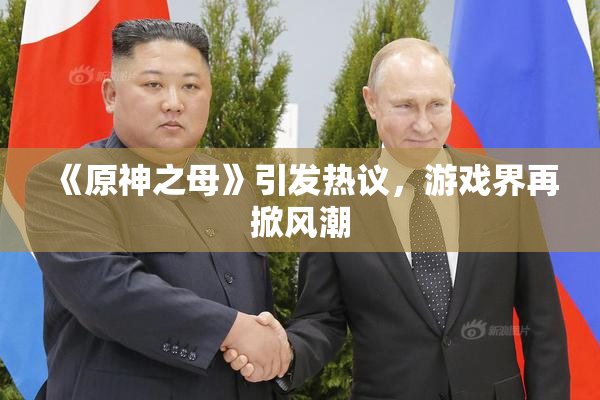 《原神之母》引发热议，游戏界再掀风潮