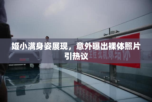 姬小满身姿展现，意外曝出裸体照片引热议