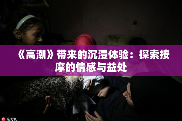 《高潮》带来的沉浸体验：探索按摩的情感与益处