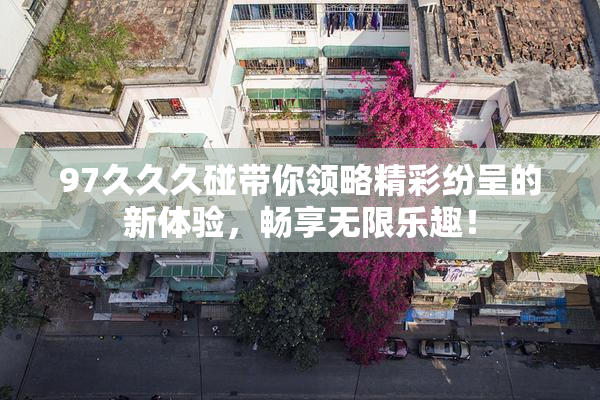 97久久久碰带你领略精彩纷呈的新体验，畅享无限乐趣！