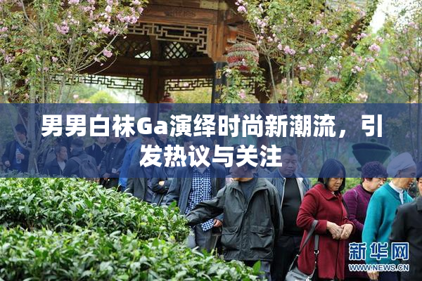 男男白袜Ga演绎时尚新潮流，引发热议与关注