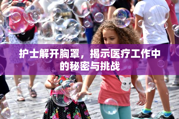 护士解开胸罩，揭示医疗工作中的秘密与挑战