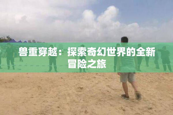 兽重穿越：探索奇幻世界的全新冒险之旅
