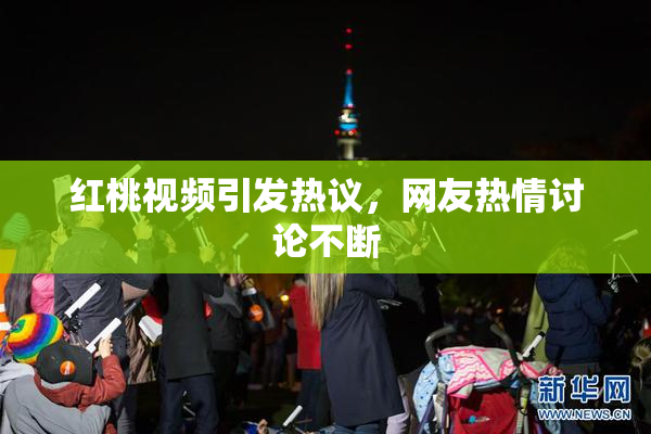 红桃视频引发热议，网友热情讨论不断