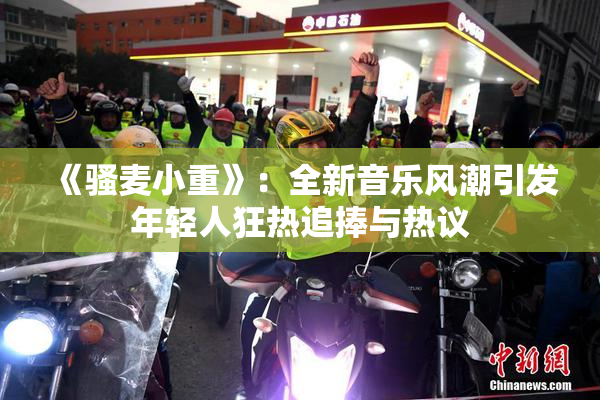 《骚麦小重》：全新音乐风潮引发年轻人狂热追捧与热议
