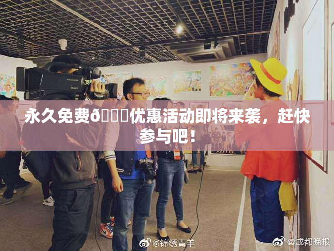 永久免费🔞优惠活动即将来袭，赶快参与吧！