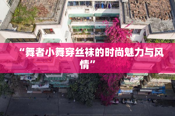 “舞者小舞穿丝袜的时尚魅力与风情”