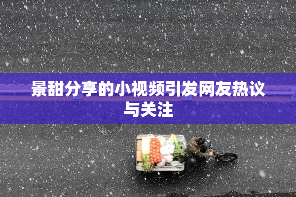景甜分享的小视频引发网友热议与关注