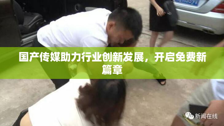 国产传媒助力行业创新发展，开启免费新篇章