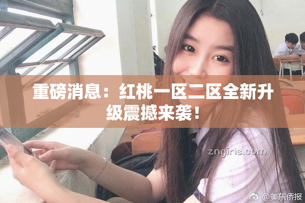 重磅消息：红桃一区二区全新升级震撼来袭！