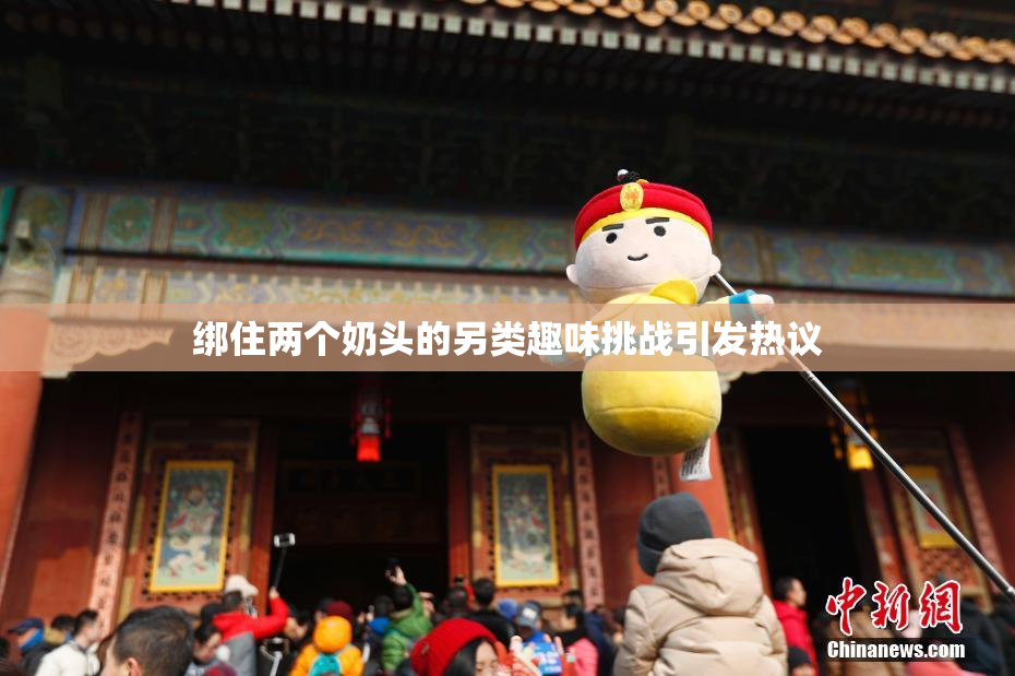 绑住两个奶头的另类趣味挑战引发热议