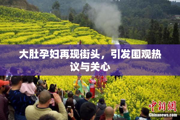 大肚孕妇再现街头，引发围观热议与关心