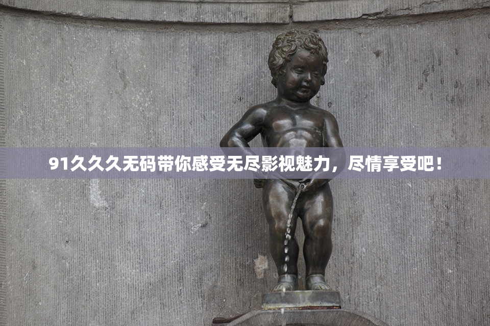 91久久久无码带你感受无尽影视魅力，尽情享受吧！