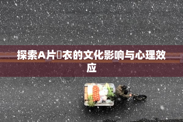 探索A片脫衣的文化影响与心理效应