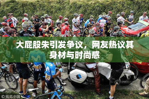 大屁股朱引发争议，网友热议其身材与时尚感