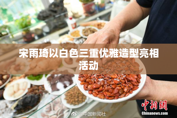 宋雨琦以白色三重优雅造型亮相活动