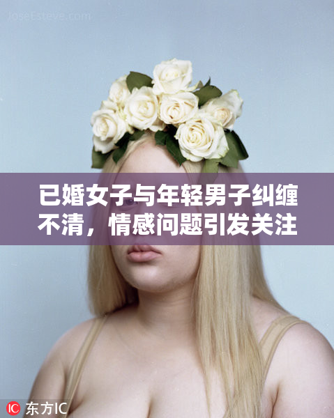 已婚女子与年轻男子纠缠不清，情感问题引发关注