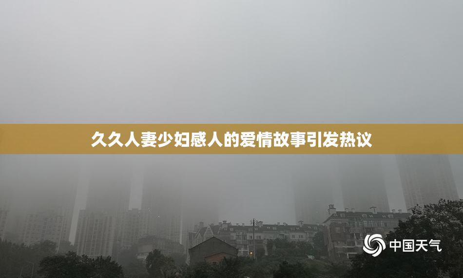 久久人妻少妇感人的爱情故事引发热议