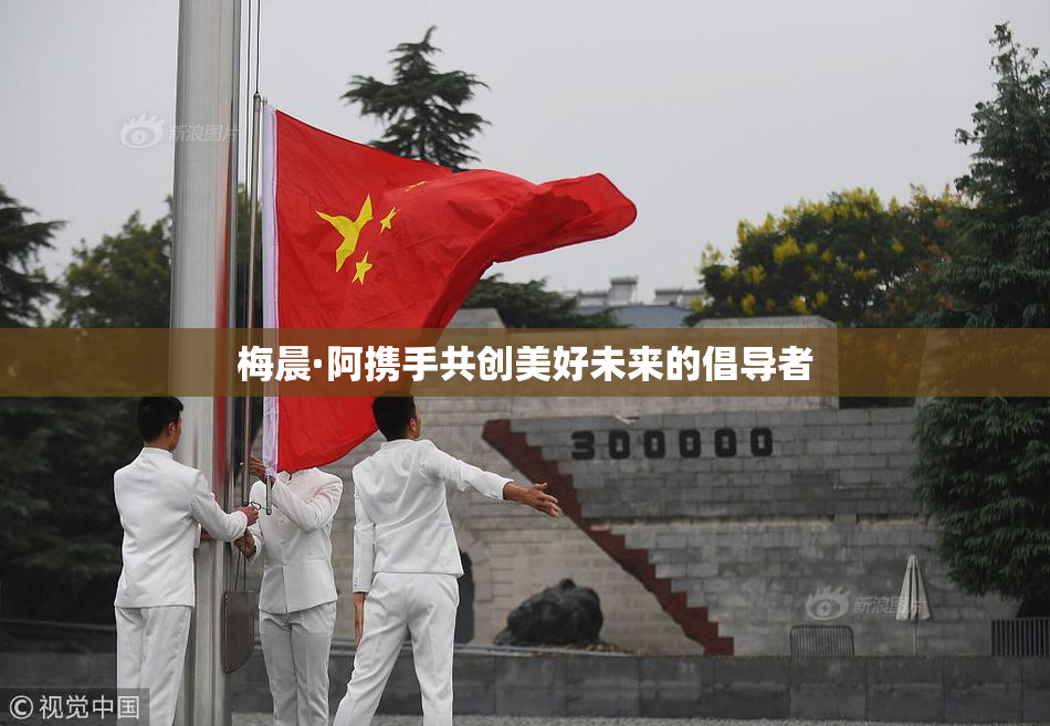 梅晨·阿携手共创美好未来的倡导者
