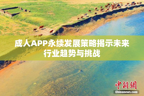 成人APP永续发展策略揭示未来行业趋势与挑战