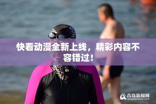 快看动漫全新上线，精彩内容不容错过！