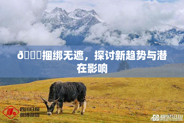 🔞捆绑无遮，探讨新趋势与潜在影响