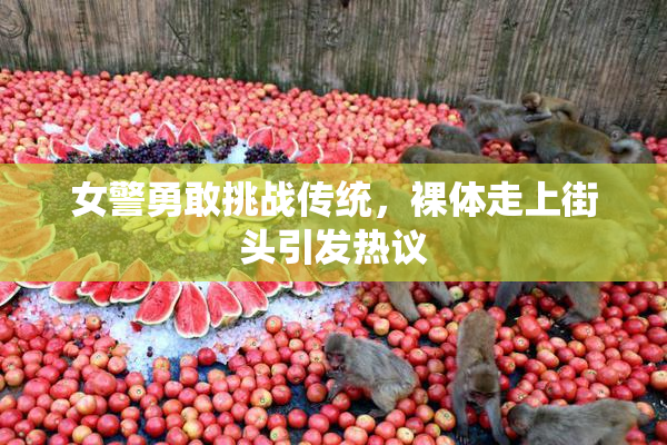 女警勇敢挑战传统，裸体走上街头引发热议