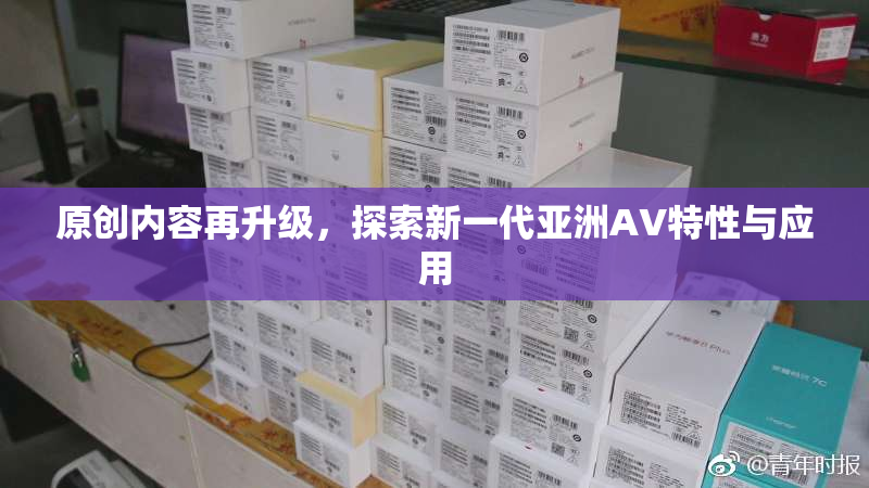 原创内容再升级，探索新一代亚洲AV特性与应用