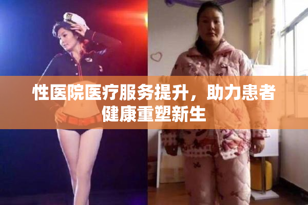 性医院医疗服务提升，助力患者健康重塑新生