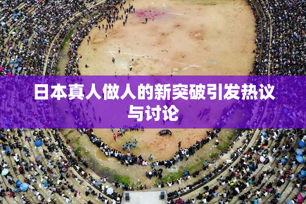 日本真人做人的新突破引发热议与讨论