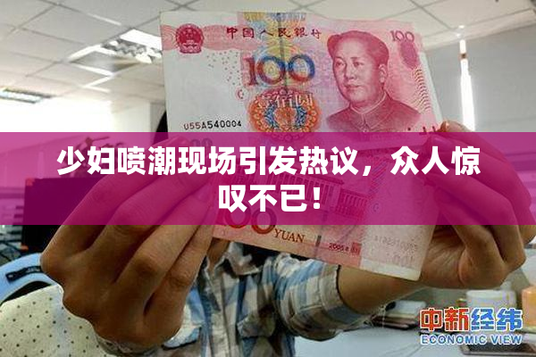 少妇喷潮现场引发热议，众人惊叹不已！