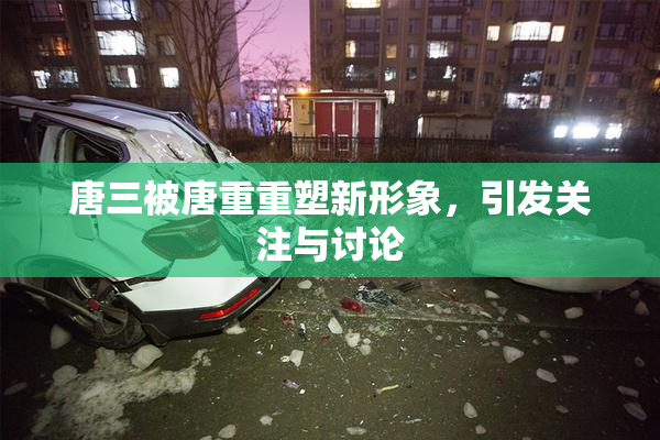 唐三被唐重重塑新形象，引发关注与讨论