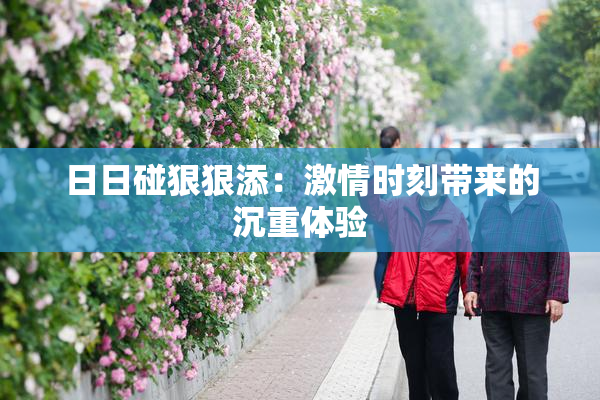 日日碰狠狠添：激情时刻带来的沉重体验
