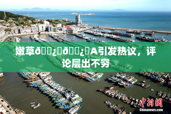 嫩草🌿‌🌿‌A引发热议，评论层出不穷