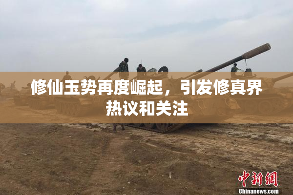 修仙玉势再度崛起，引发修真界热议和关注