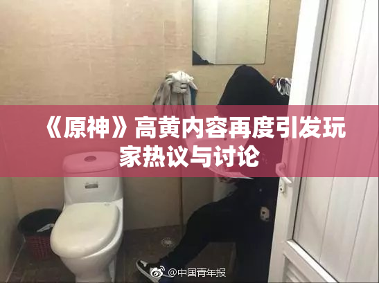 《原神》高黄内容再度引发玩家热议与讨论
