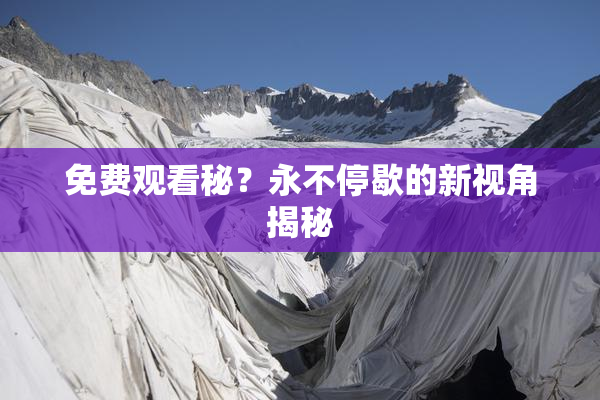 免费观看秘？永不停歇的新视角揭秘