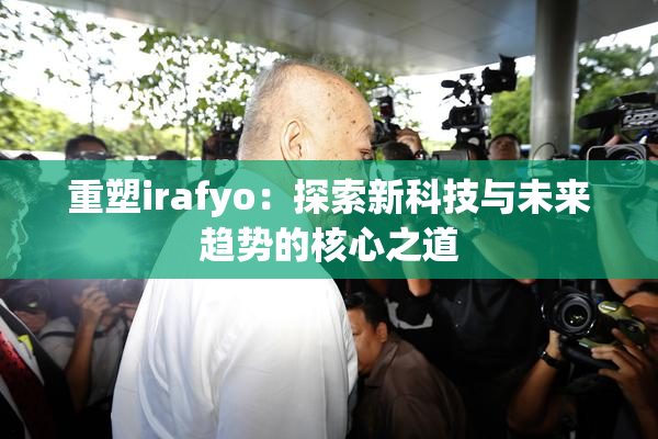 重塑irafyo：探索新科技与未来趋势的核心之道