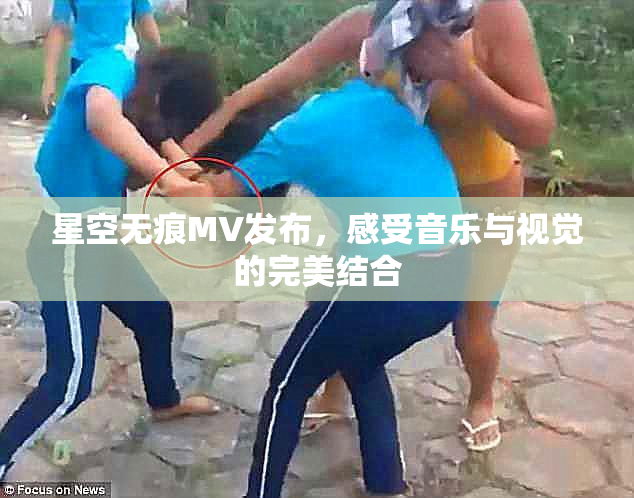 星空无痕MV发布，感受音乐与视觉的完美结合