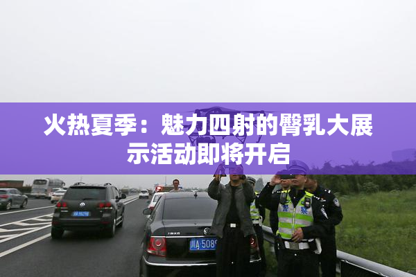 火热夏季：魅力四射的臀乳大展示活动即将开启