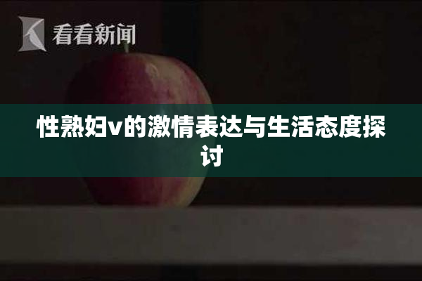 性熟妇v的激情表达与生活态度探讨