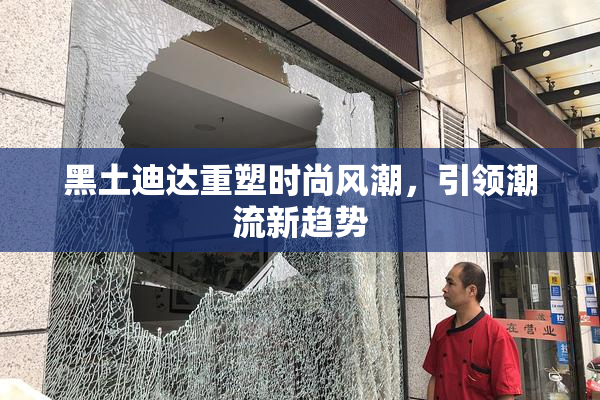 黑土迪达重塑时尚风潮，引领潮流新趋势