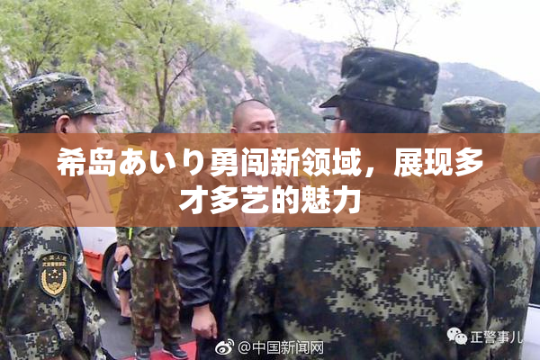 希岛あいり勇闯新领域，展现多才多艺的魅力