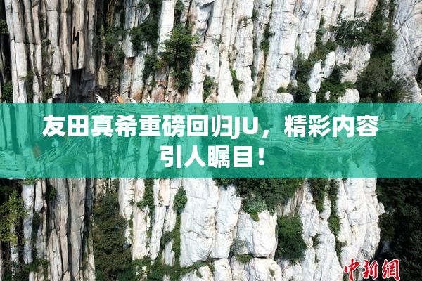 友田真希重磅回归JU，精彩内容引人瞩目！