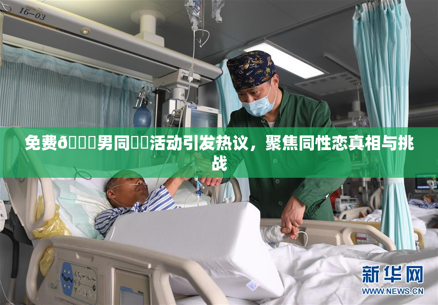 免费🔞男同❌‌活动引发热议，聚焦同性恋真相与挑战