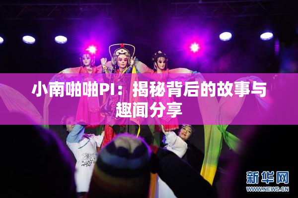小南啪啪PI：揭秘背后的故事与趣闻分享
